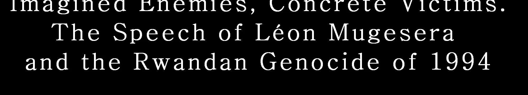 Imagined Enemies, Concrete Victims. The Speech of Léon Mugesera and the Rwandan Genocide of 1994